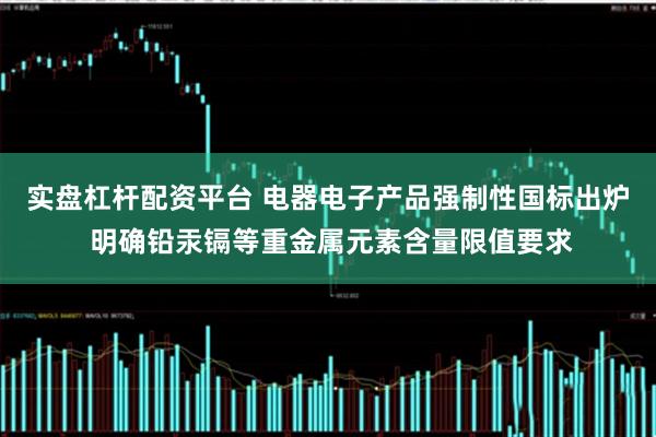 实盘杠杆配资平台 电器电子产品强制性国标出炉 明确铅汞镉等重金属元素含量限值要求