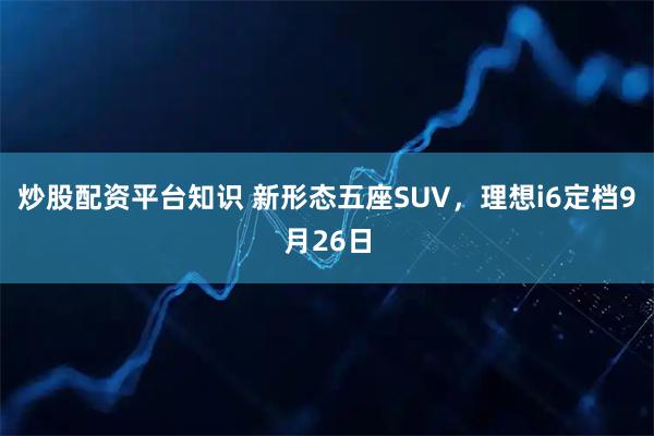 炒股配资平台知识 新形态五座SUV，理想i6定档9月26日