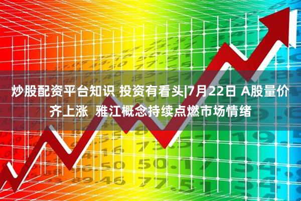 炒股配资平台知识 投资有看头|7月22日 A股量价齐上涨  雅江概念持续点燃市场情绪