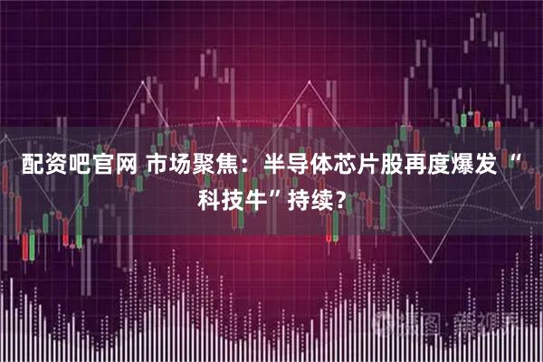配资吧官网 市场聚焦：半导体芯片股再度爆发 “科技牛”持续？