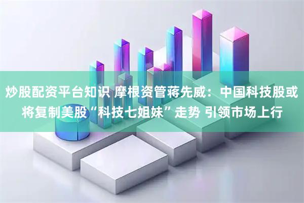 炒股配资平台知识 摩根资管蒋先威：中国科技股或将复制美股“科技七姐妹”走势 引领市场上行