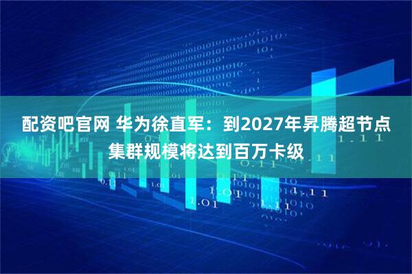 配资吧官网 华为徐直军：到2027年昇腾超节点集群规模将达到百万卡级