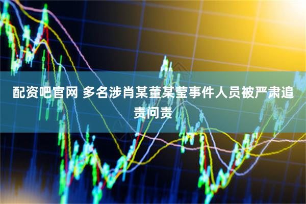 配资吧官网 多名涉肖某董某莹事件人员被严肃追责问责