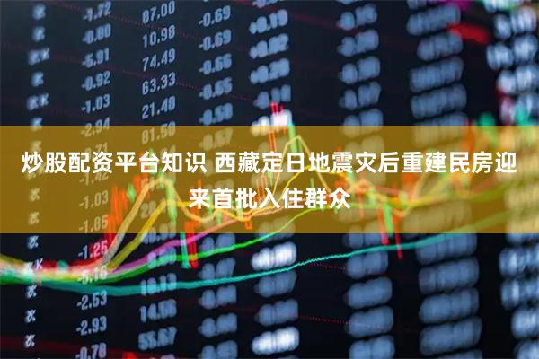 炒股配资平台知识 西藏定日地震灾后重建民房迎来首批入住群众