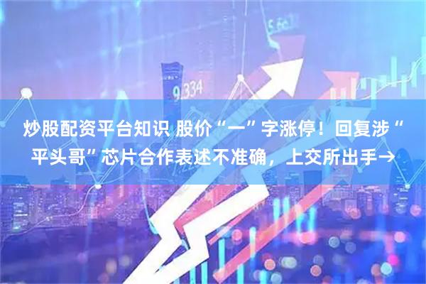 炒股配资平台知识 股价“一”字涨停！回复涉“平头哥”芯片合作表述不准确，上交所出手→