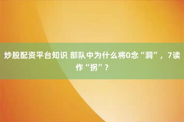 炒股配资平台知识 部队中为什么将0念“洞”，7读作“拐”？