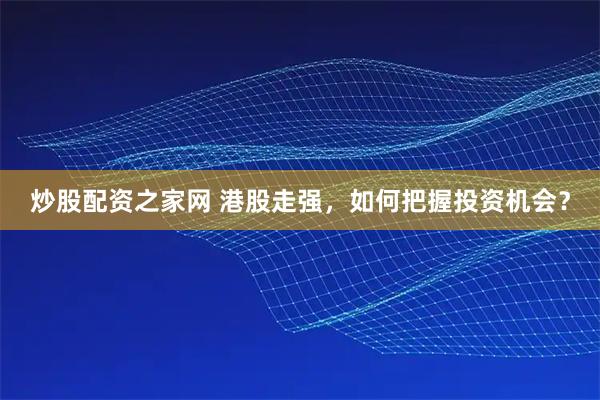 炒股配资之家网 港股走强,如何把握投资机会?