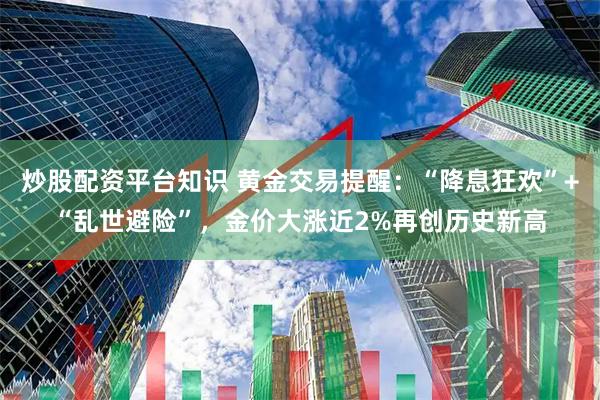 炒股配资平台知识 黄金交易提醒：“降息狂欢”+“乱世避险”，金价大涨近2%再创历史新高