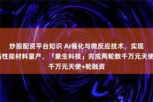 炒股配资平台知识 AI催化与微反应技术，实现生物基高性能材料量产，「象生科技」完成两轮数千万元天使+轮融资