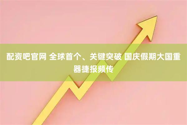 配资吧官网 全球首个、关键突破 国庆假期大国重器捷报频传
