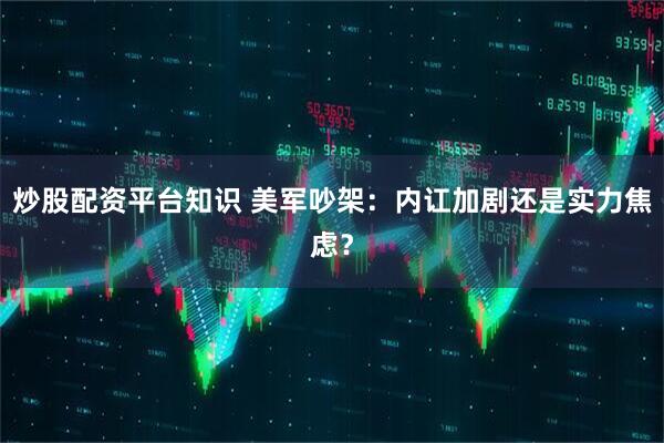 炒股配资平台知识 美军吵架：内讧加剧还是实力焦虑？