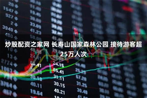 炒股配资之家网 长寿山国家森林公园 接待游客超25万人次