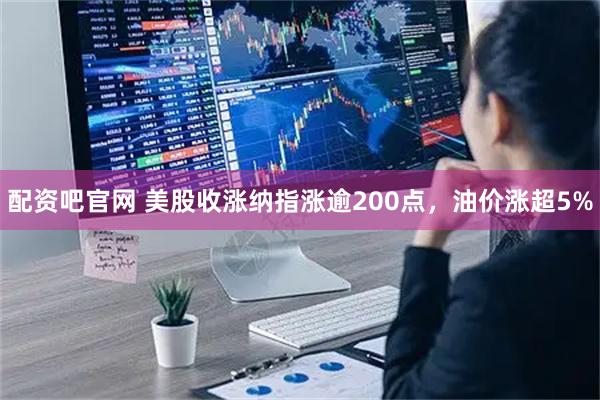 配资吧官网 美股收涨纳指涨逾200点，油价涨超5%