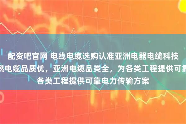 配资吧官网 电线电缆选购认准亚洲电器电缆科技有限公司，阻燃电缆品质优，亚洲电缆品类全，为各类工程提供可靠电力传输方案