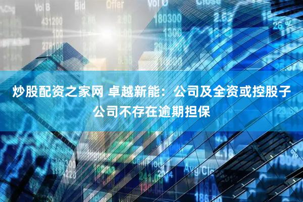 炒股配资之家网 卓越新能：公司及全资或控股子公司不存在逾期担保