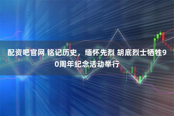 配资吧官网 铭记历史，缅怀先烈 胡底烈士牺牲90周年纪念活动举行