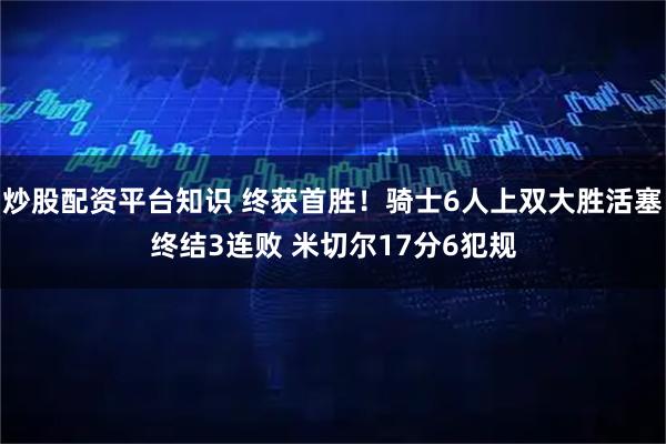 炒股配资平台知识 终获首胜！骑士6人上双大胜活塞终结3连败 米切尔17分6犯规