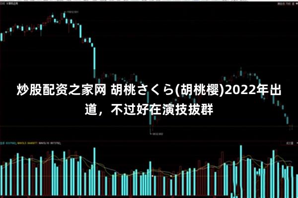 炒股配资之家网 胡桃さくら(胡桃樱)2022年出道，不过好在演技拔群