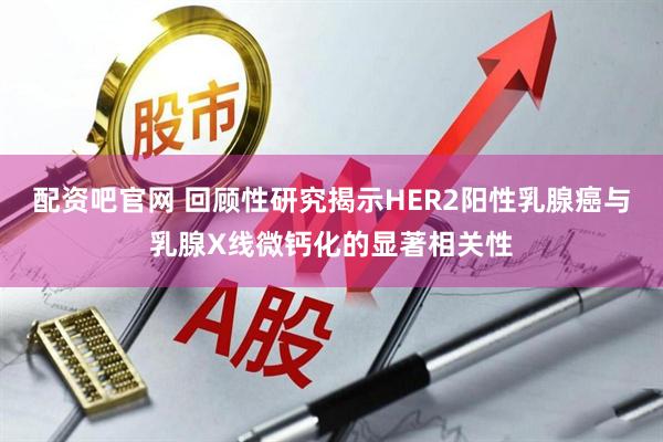 配资吧官网 回顾性研究揭示HER2阳性乳腺癌与乳腺X线微钙化的显著相关性