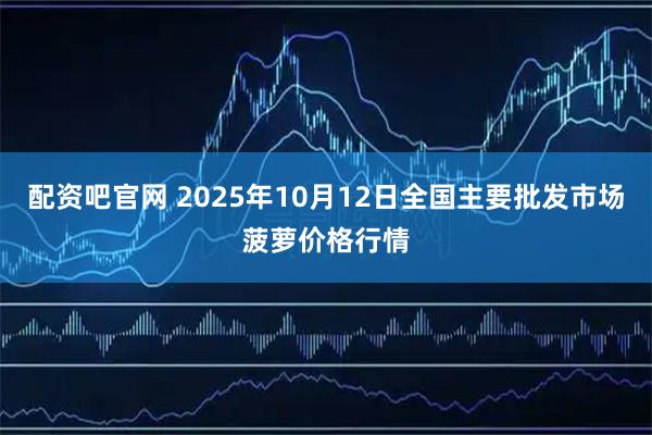 配资吧官网 2025年10月12日全国主要批发市场菠萝价格行情