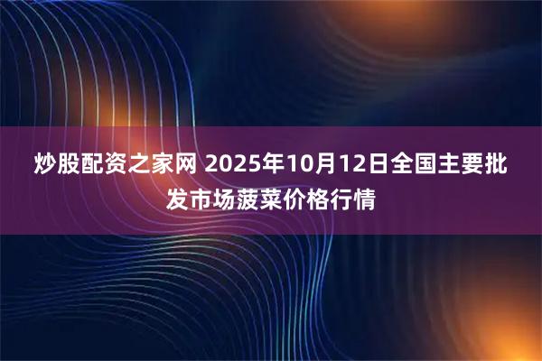 炒股配资之家网 2025年10月12日全国主要批发市场菠菜价格行情