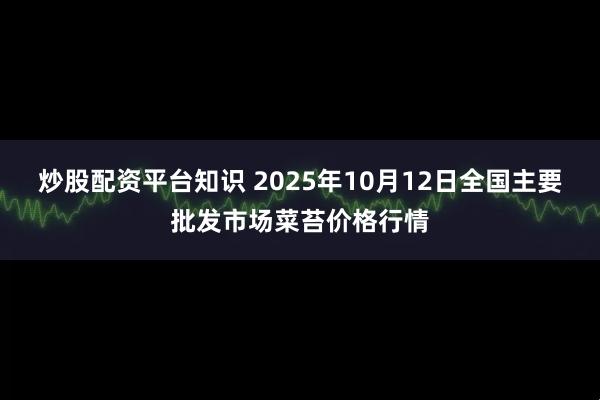 炒股配资平台知识 2025年10月12日全国主要批发市场菜苔价格行情