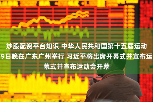 炒股配资平台知识 中华人民共和国第十五届运动会开幕式9日晚在广东广州举行 习近平将出席开幕式并宣布运动会开幕