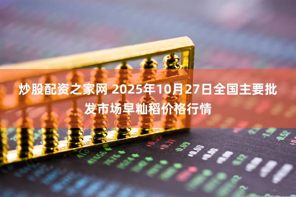 炒股配资之家网 2025年10月27日全国主要批发市场早籼稻价格行情