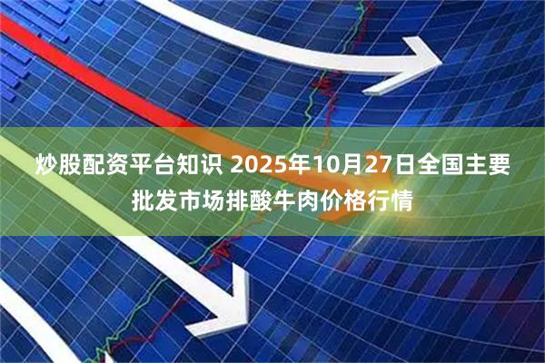 炒股配资平台知识 2025年10月27日全国主要批发市场排酸牛肉价格行情