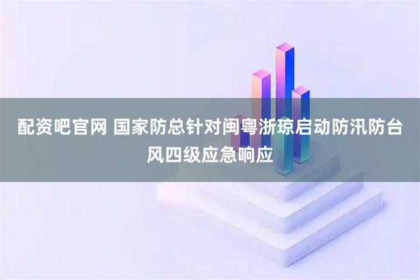 配资吧官网 国家防总针对闽粤浙琼启动防汛防台风四级应急响应