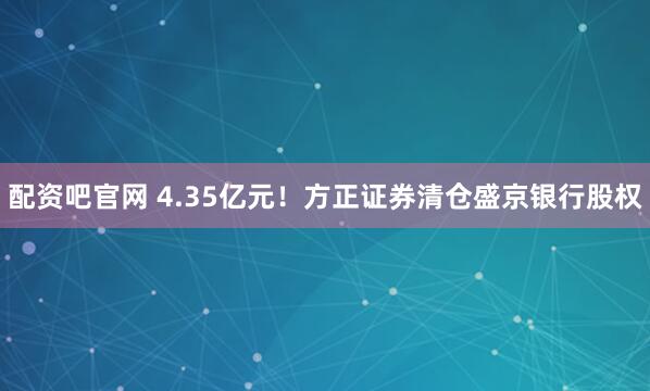 配资吧官网 4.35亿元！方正证券清仓盛京银行股权