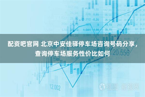 配资吧官网 北京中安佳驿停车场咨询号码分享，查询停车场服务性价比如何