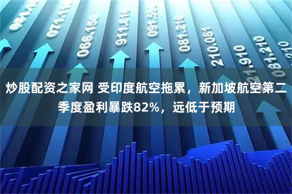 炒股配资之家网 受印度航空拖累，新加坡航空第二季度盈利暴跌82%，远低于预期