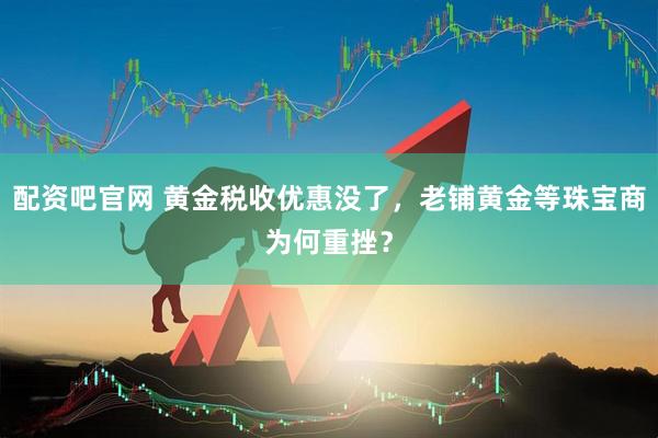 配资吧官网 黄金税收优惠没了，老铺黄金等珠宝商为何重挫？