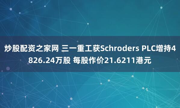 炒股配资之家网 三一重工获Schroders PLC增持4826.24万股 每股作价21.6211港元