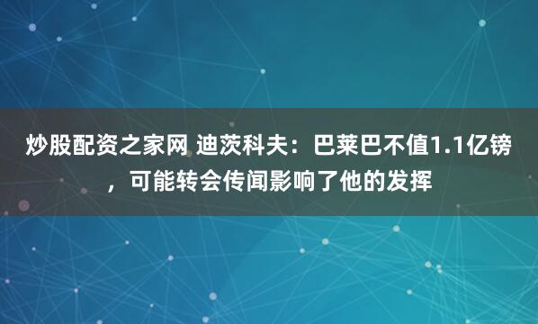 炒股配资之家网 迪茨科夫：巴莱巴不值1.1亿镑，可能转会传闻影响了他的发挥