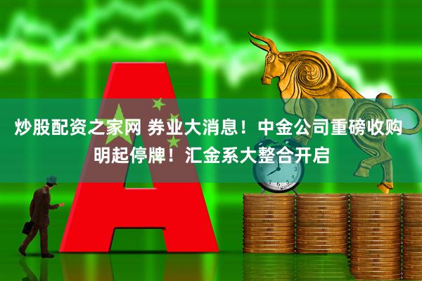炒股配资之家网 券业大消息！中金公司重磅收购 明起停牌！汇金系大整合开启