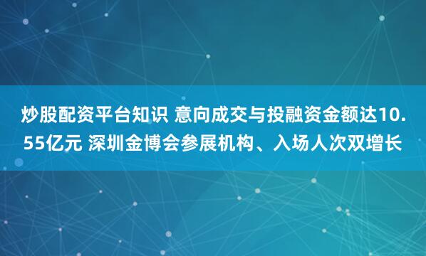 炒股配资平台知识 意向成交与投融资金额达10.55亿元 深圳金博会参展机构、入场人次双增长
