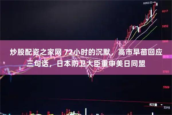 炒股配资之家网 72小时的沉默，高市早苗回应三句话，日本防卫大臣重申美日同盟