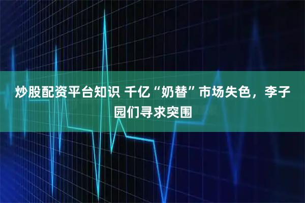 炒股配资平台知识 千亿“奶替”市场失色，李子园们寻求突围