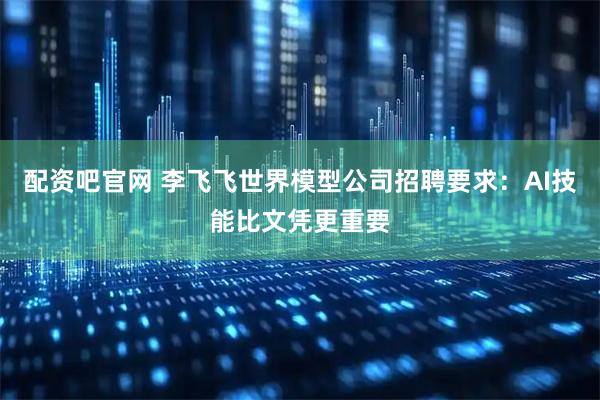 配资吧官网 李飞飞世界模型公司招聘要求：AI技能比文凭更重要