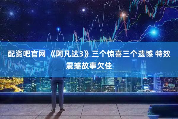配资吧官网 《阿凡达3》三个惊喜三个遗憾 特效震撼故事欠佳