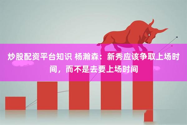 炒股配资平台知识 杨瀚森：新秀应该争取上场时间，而不是去要上场时间