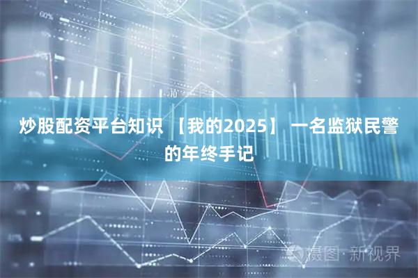 炒股配资平台知识 【我的2025】 一名监狱民警的年终手记