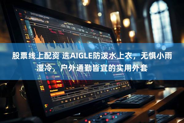 股票线上配资 选AIGLE防泼水上衣，无惧小雨湿冷，户外通勤皆宜的实用外套