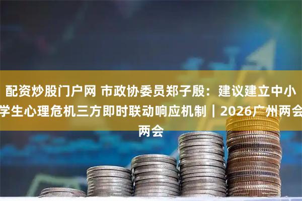 配资炒股门户网 市政协委员郑子殷：建议建立中小学生心理危机三方即时联动响应机制｜2026广州两会