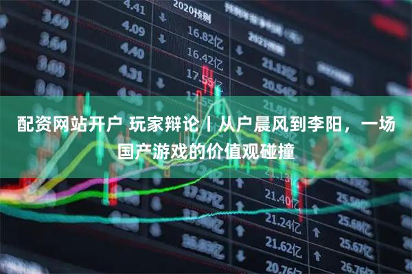 配资网站开户 玩家辩论丨从户晨风到李阳，一场国产游戏的价值观碰撞