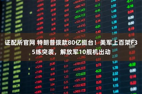证配所官网 特朗普拨款80亿挺台！美军上百架F35练突袭，解放军10舰机出动