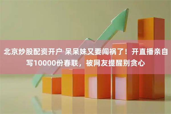 北京炒股配资开户 呆呆妹又要闯祸了！开直播亲自写10000份春联，被网友提醒别贪心