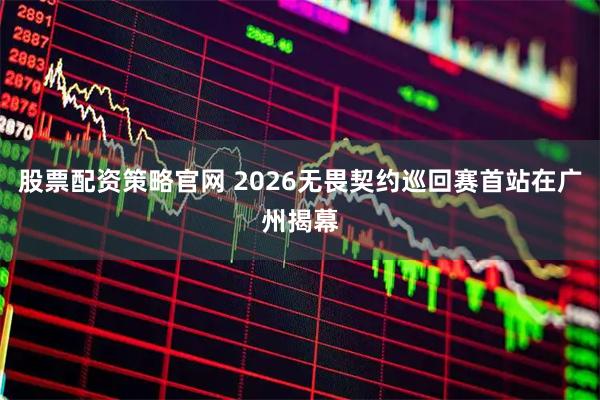 股票配资策略官网 2026无畏契约巡回赛首站在广州揭幕